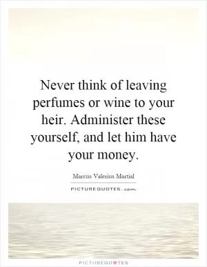 Never think of leaving perfumes or wine to your heir. Administer these yourself, and let him have your money Picture Quote #1