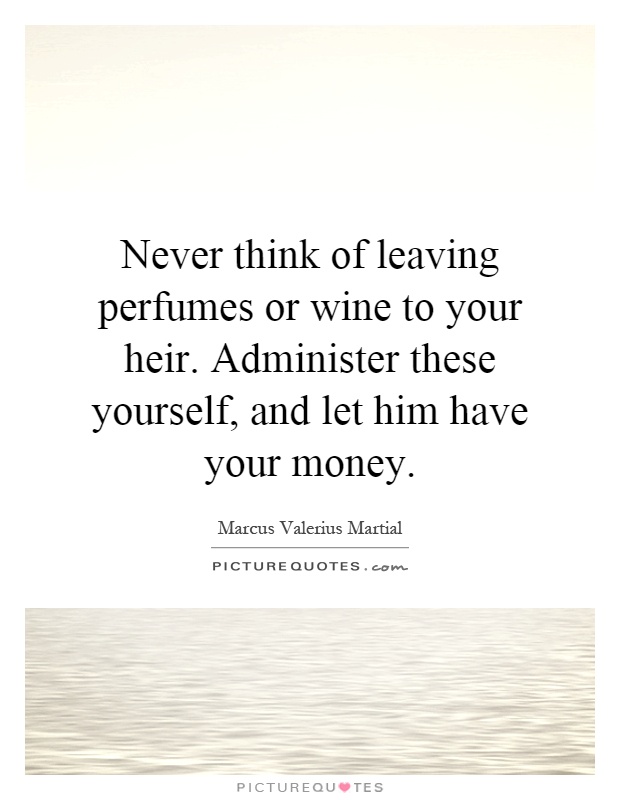 Never think of leaving perfumes or wine to your heir. Administer these yourself, and let him have your money Picture Quote #1