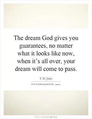 The dream God gives you guarantees, no matter what it looks like now, when it’s all over, your dream will come to pass Picture Quote #1