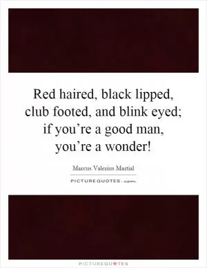 Red haired, black lipped, club footed, and blink eyed; if you’re a good man, you’re a wonder! Picture Quote #1