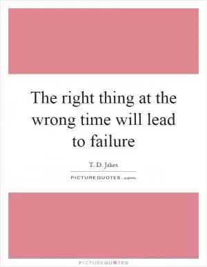 The right thing at the wrong time will lead to failure Picture Quote #1
