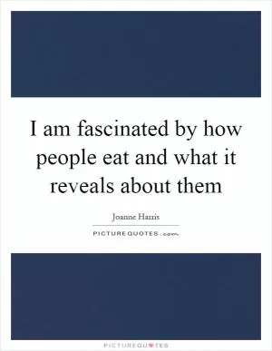 I am fascinated by how people eat and what it reveals about them Picture Quote #1