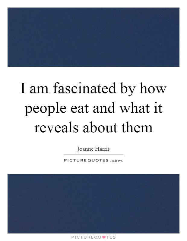 I am fascinated by how people eat and what it reveals about them Picture Quote #1