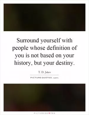 Surround yourself with people whose definition of you is not based on your history, but your destiny Picture Quote #1