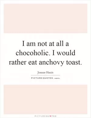 I am not at all a chocoholic. I would rather eat anchovy toast Picture Quote #1