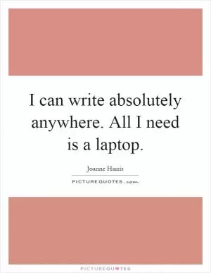 I can write absolutely anywhere. All I need is a laptop Picture Quote #1