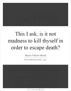This I ask, is it not madness to kill thyself in order to escape death? Picture Quote #1