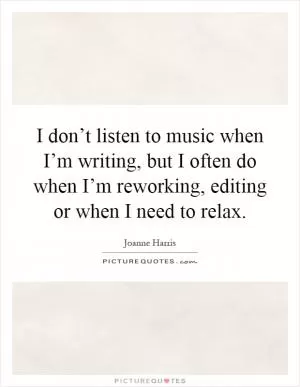 I don’t listen to music when I’m writing, but I often do when I’m reworking, editing or when I need to relax Picture Quote #1