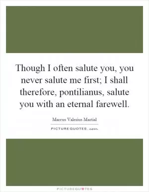 Though I often salute you, you never salute me first; I shall therefore, pontilianus, salute you with an eternal farewell Picture Quote #1