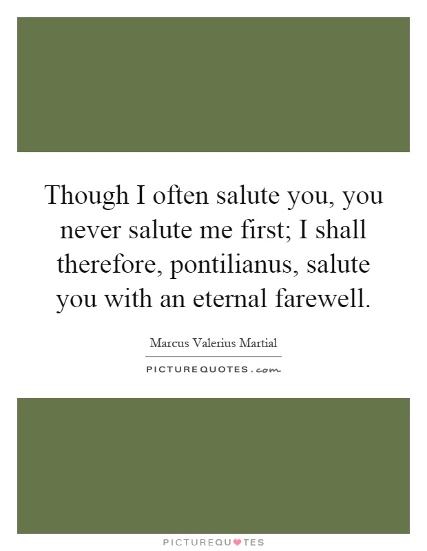 Though I often salute you, you never salute me first; I shall therefore, pontilianus, salute you with an eternal farewell Picture Quote #1