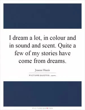 I dream a lot, in colour and in sound and scent. Quite a few of my stories have come from dreams Picture Quote #1