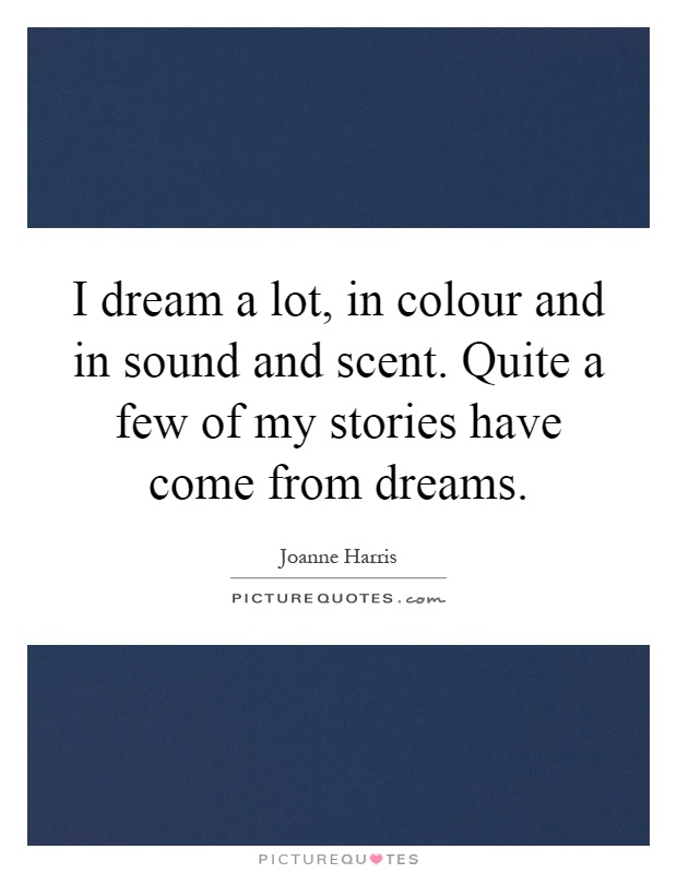 I dream a lot, in colour and in sound and scent. Quite a few of my stories have come from dreams Picture Quote #1