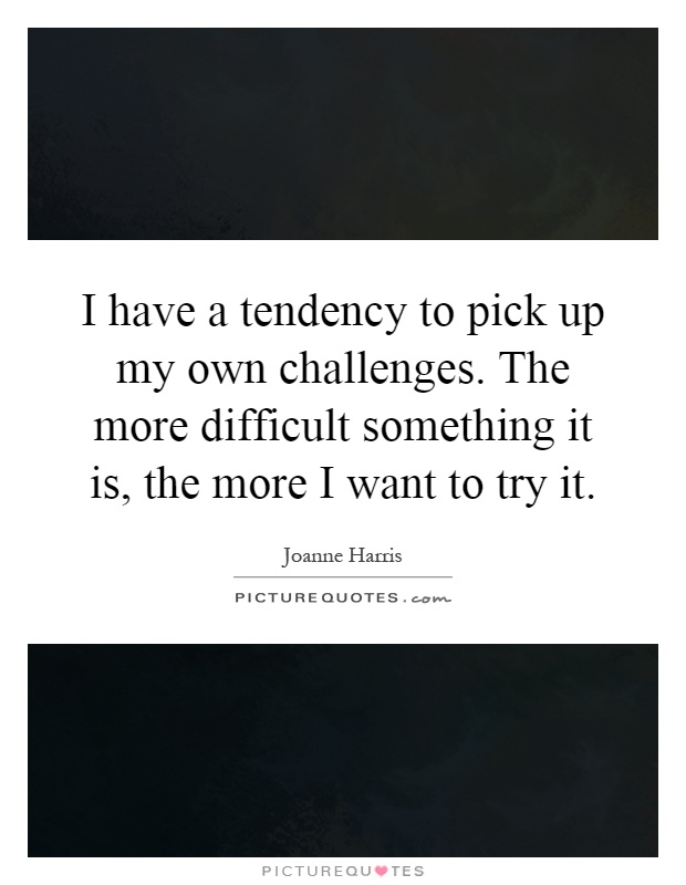I have a tendency to pick up my own challenges. The more difficult something it is, the more I want to try it Picture Quote #1
