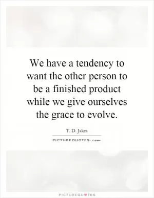 We have a tendency to want the other person to be a finished product while we give ourselves the grace to evolve Picture Quote #1