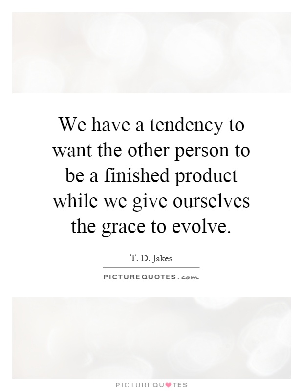 We have a tendency to want the other person to be a finished product while we give ourselves the grace to evolve Picture Quote #1
