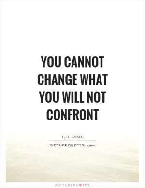 You cannot change what you will not confront Picture Quote #1