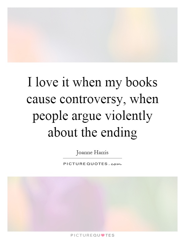 I love it when my books cause controversy, when people argue violently about the ending Picture Quote #1