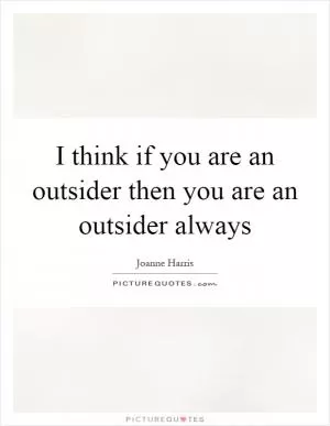 I think if you are an outsider then you are an outsider always Picture Quote #1