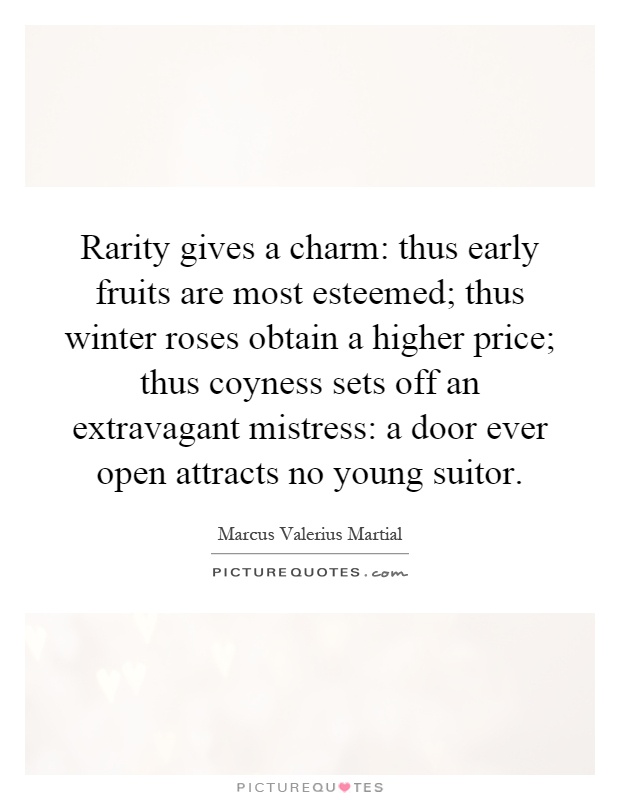 Rarity gives a charm: thus early fruits are most esteemed; thus winter roses obtain a higher price; thus coyness sets off an extravagant mistress: a door ever open attracts no young suitor Picture Quote #1