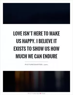Love isn’t here to make us happy. I believe it exists to show us how much we can endure Picture Quote #1