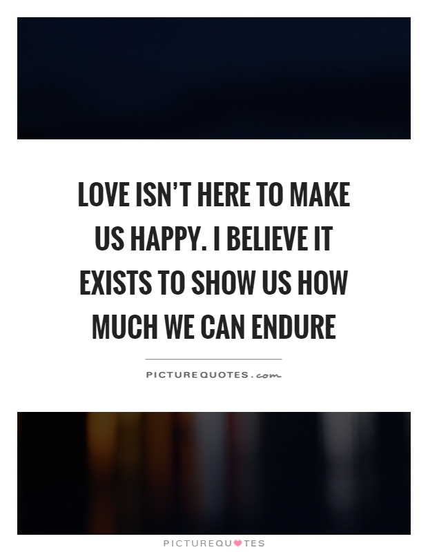 Love isn't here to make us happy. I believe it exists to show us how much we can endure Picture Quote #1