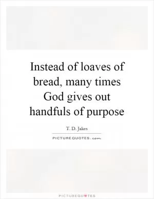 Instead of loaves of bread, many times God gives out handfuls of purpose Picture Quote #1