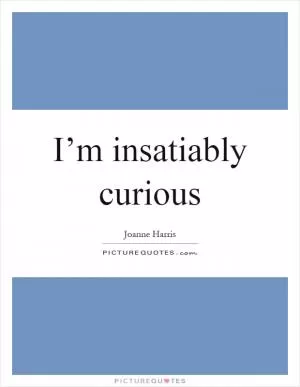 I’m insatiably curious Picture Quote #1