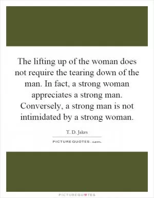 The lifting up of the woman does not require the tearing down of the man. In fact, a strong woman appreciates a strong man. Conversely, a strong man is not intimidated by a strong woman Picture Quote #1
