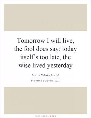 Tomorrow I will live, the fool does say; today itself’s too late, the wise lived yesterday Picture Quote #1