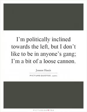 I’m politically inclined towards the left, but I don’t like to be in anyone’s gang; I’m a bit of a loose cannon Picture Quote #1