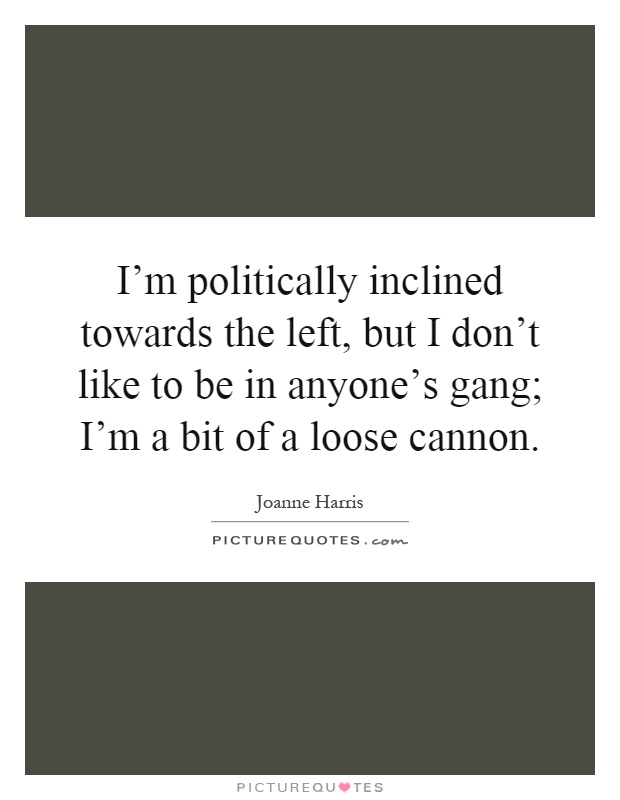 I'm politically inclined towards the left, but I don't like to be in anyone's gang; I'm a bit of a loose cannon Picture Quote #1