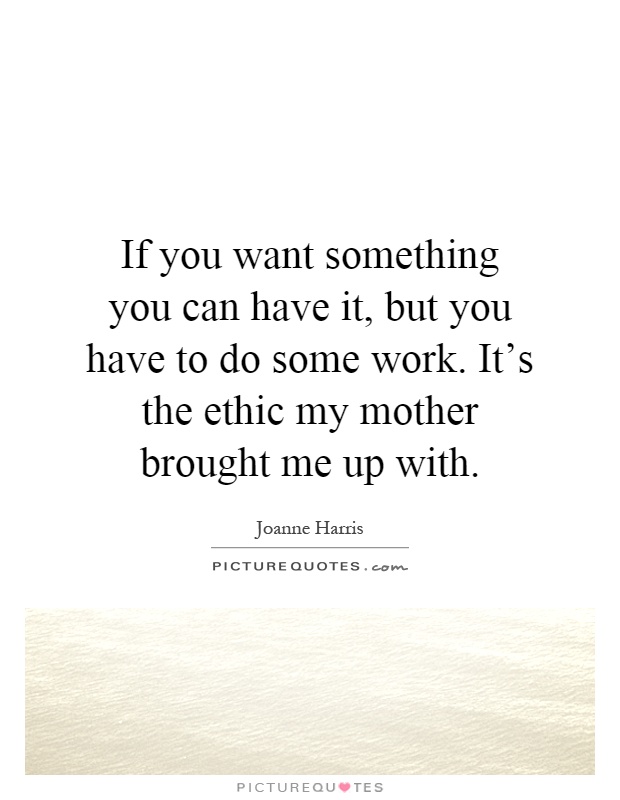 If you want something you can have it, but you have to do some work. It's the ethic my mother brought me up with Picture Quote #1