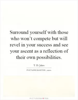 Surround yourself with those who won’t compete but will revel in your success and see your ascent as a reflection of their own possibilities Picture Quote #1