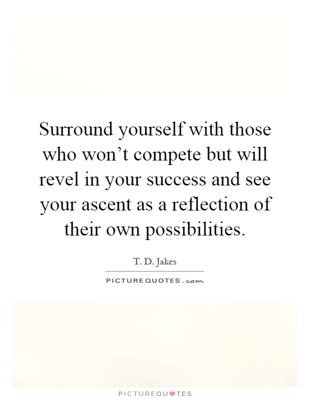Surround yourself with those who won't compete but will revel in your success and see your ascent as a reflection of their own possibilities Picture Quote #1