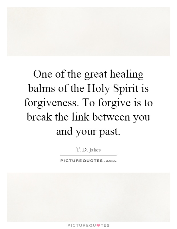 One of the great healing balms of the Holy Spirit is forgiveness. To forgive is to break the link between you and your past Picture Quote #1
