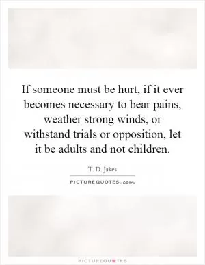 If someone must be hurt, if it ever becomes necessary to bear pains, weather strong winds, or withstand trials or opposition, let it be adults and not children Picture Quote #1