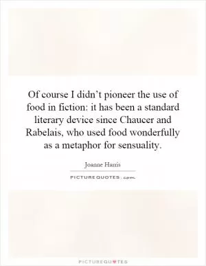 Of course I didn’t pioneer the use of food in fiction: it has been a standard literary device since Chaucer and Rabelais, who used food wonderfully as a metaphor for sensuality Picture Quote #1