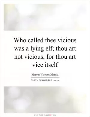Who called thee vicious was a lying elf; thou art not vicious, for thou art vice itself Picture Quote #1