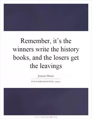 Remember, it’s the winners write the history books, and the losers get the leavings Picture Quote #1