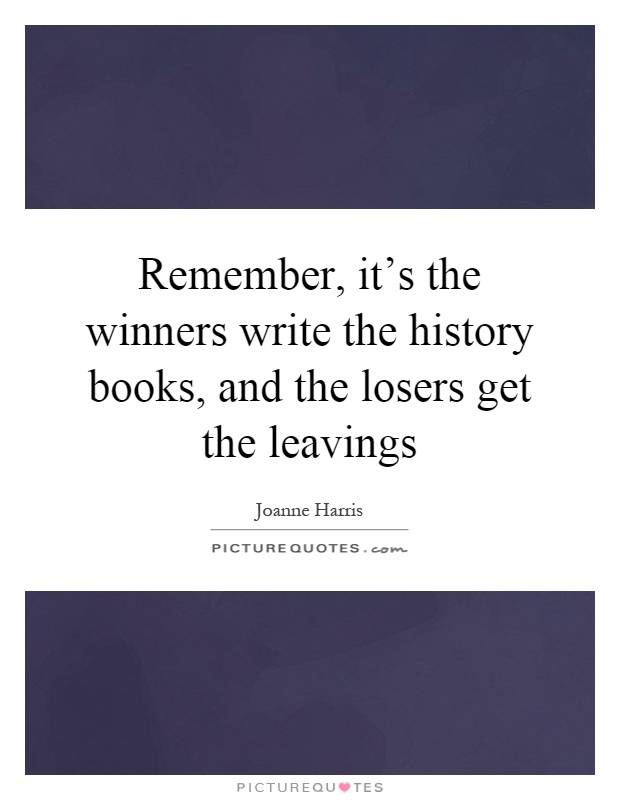 Remember, it's the winners write the history books, and the losers get the leavings Picture Quote #1