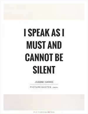 I speak as I must and cannot be silent Picture Quote #1