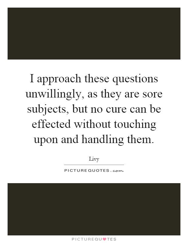 I approach these questions unwillingly, as they are sore subjects, but no cure can be effected without touching upon and handling them Picture Quote #1