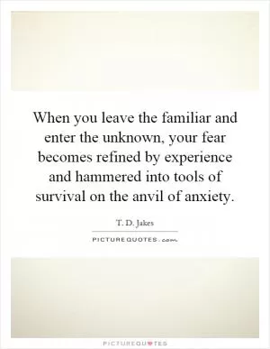 When you leave the familiar and enter the unknown, your fear becomes refined by experience and hammered into tools of survival on the anvil of anxiety Picture Quote #1