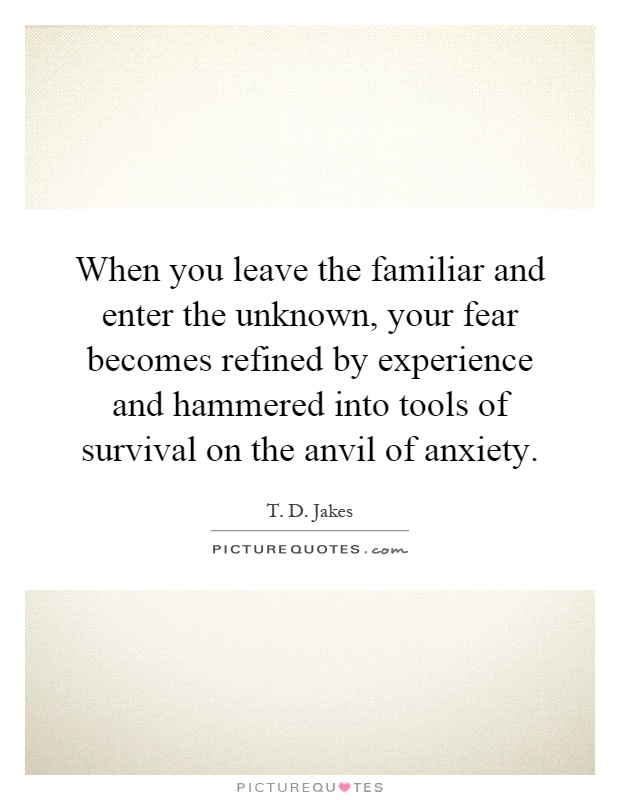 When you leave the familiar and enter the unknown, your fear becomes refined by experience and hammered into tools of survival on the anvil of anxiety Picture Quote #1