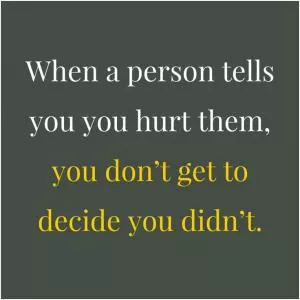 When a person tells you that you hurt them, you don’t get to decide that you didn’t Picture Quote #1