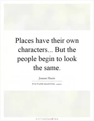 Places have their own characters... But the people begin to look the same Picture Quote #1