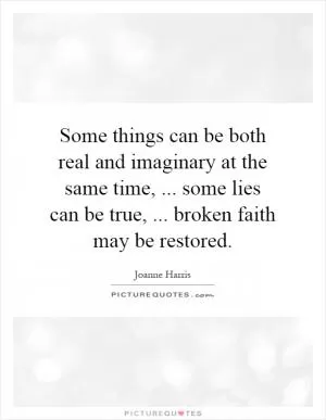 Some things can be both real and imaginary at the same time,... some lies can be true,... broken faith may be restored Picture Quote #1