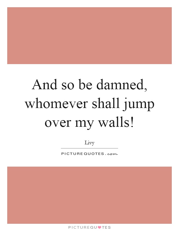 And so be damned, whomever shall jump over my walls! Picture Quote #1