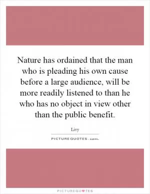 Nature has ordained that the man who is pleading his own cause before a large audience, will be more readily listened to than he who has no object in view other than the public benefit Picture Quote #1
