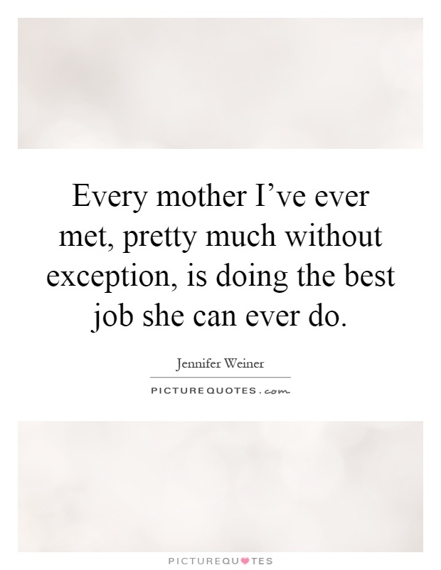 Every mother I’ve ever met, pretty much without exception, is doing the best job she can ever do Picture Quote #1